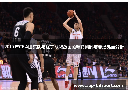 2017年CBA山东队与辽宁队激战回顾精彩瞬间与赛场亮点分析