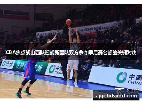 CBA焦点战山西队迎战新疆队双方争夺季后赛名额的关键对决