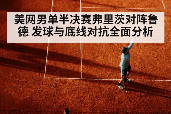 美网男单半决赛弗里茨对阵鲁德 发球与底线对抗全面分析