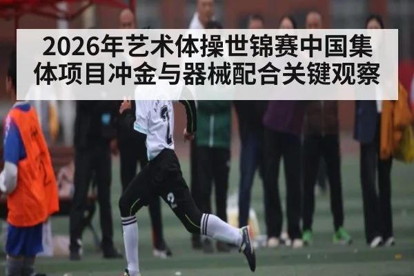 2026年艺术体操世锦赛中国集体项目冲金与器械配合关键观察