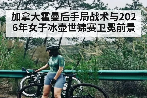 加拿大霍曼后手局战术与2026年女子冰壶世锦赛卫冕前景